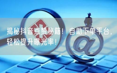 揭秘抖音点赞秘籍！自助下单平台，轻松提升曝光率！