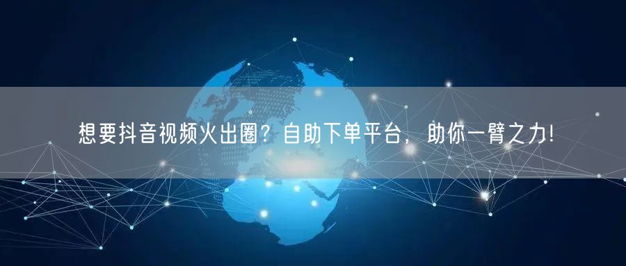 想要抖音视频火出圈？自助下单平台，助你一臂之力！