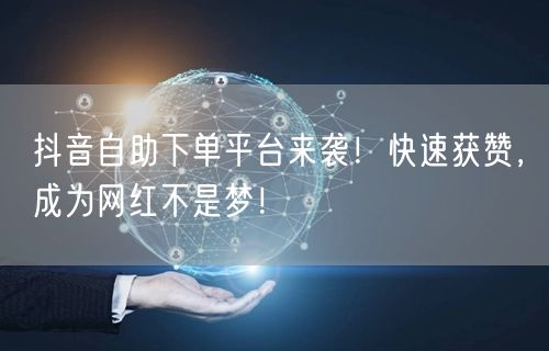 抖音自助下单平台来袭！快速获赞，成为网红不是梦！