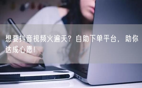 想要抖音视频火遍天？自助下单平台，助你达成心愿！
