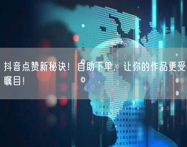 抖音点赞新秘诀！自助下单，让你的作品更受瞩目！