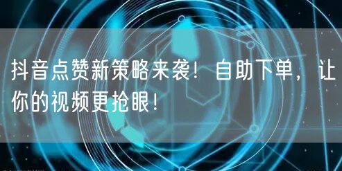 抖音点赞新策略来袭！自助下单，让你的视频更抢眼！