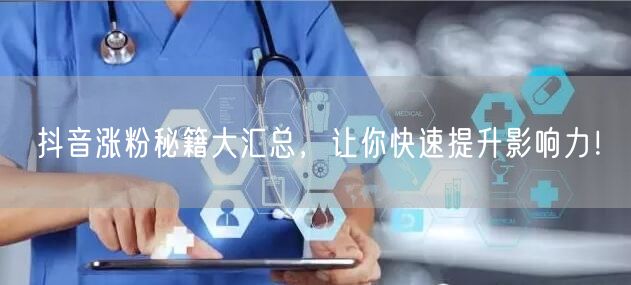 抖音涨粉秘籍大汇总，让你快速提升影响力！