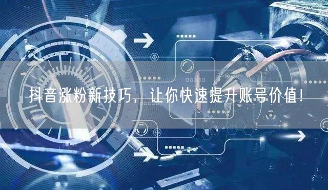 抖音涨粉新技巧，让你快速提升账号价值！