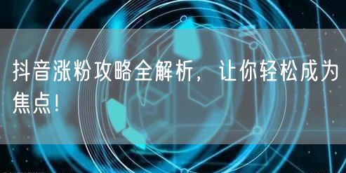 抖音涨粉攻略全解析，让你轻松成为焦点！