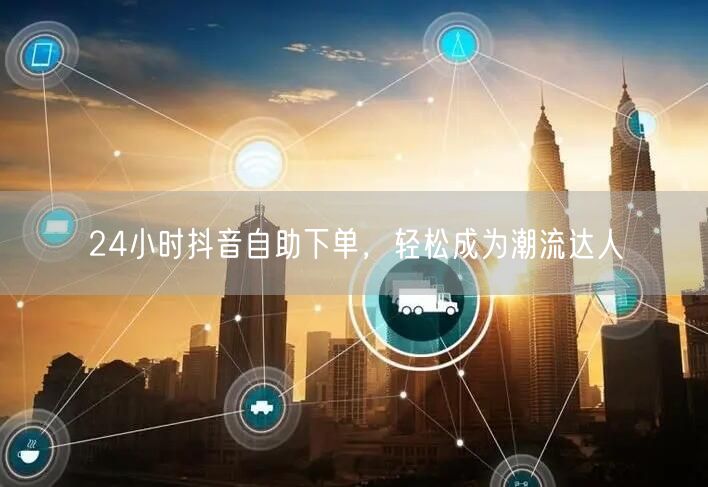 24小时抖音自助下单，轻松成为潮流达人