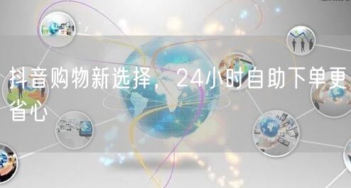 抖音购物新选择，24小时自助下单更省心