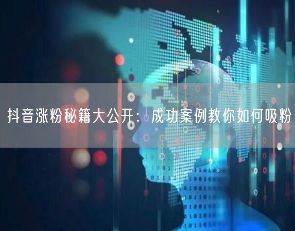 抖音涨粉秘籍大公开：成功案例教你如何吸粉