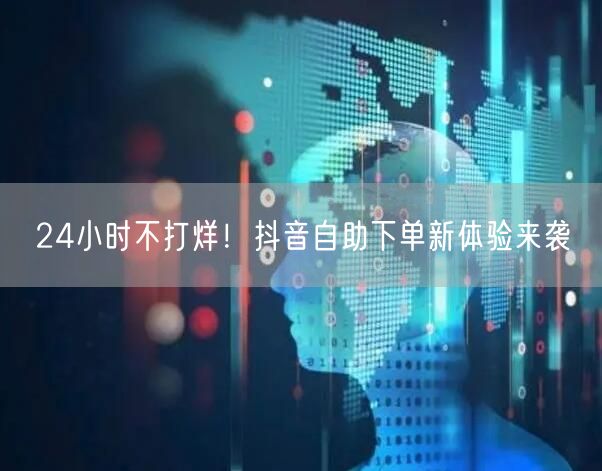 24小时不打烊！抖音自助下单新体验来袭