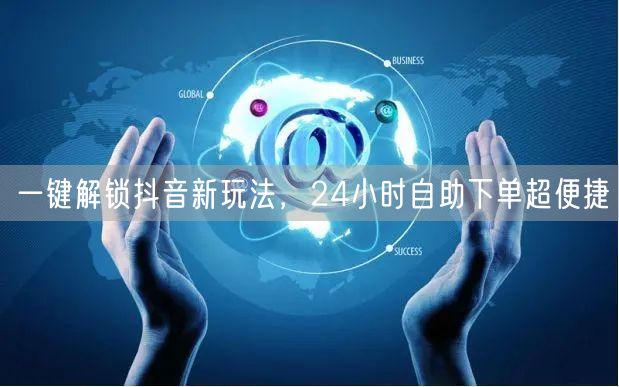 一键解锁抖音新玩法，24小时自助下单超便捷