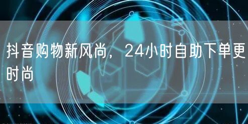 抖音购物新风尚，24小时自助下单更时尚