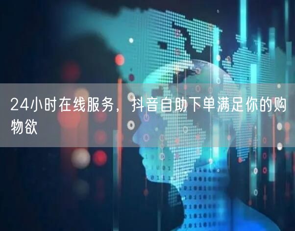 24小时在线服务，抖音自助下单满足你的购物欲