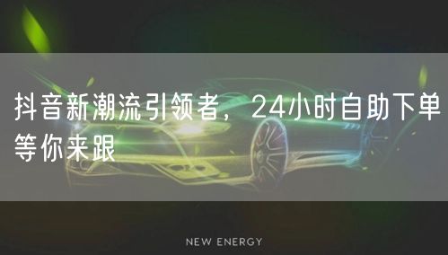 抖音新潮流引领者，24小时自助下单等你来跟