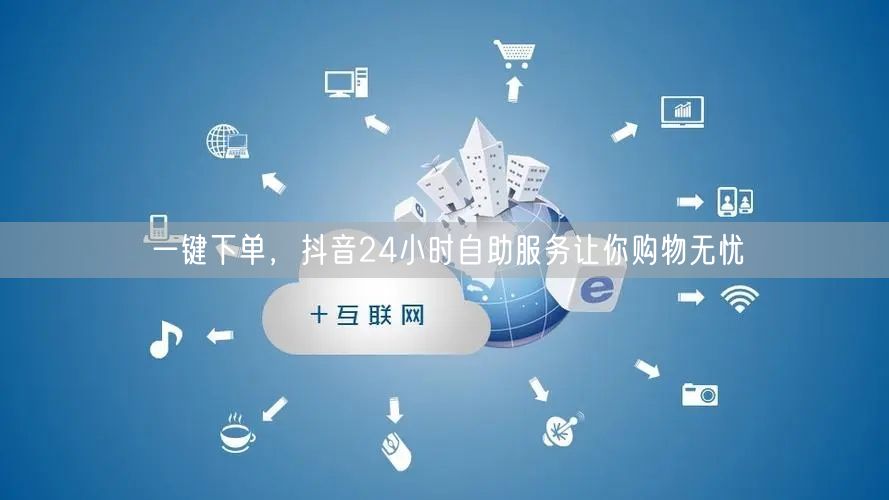一键下单，抖音24小时自助服务让你购物无忧