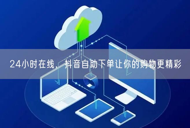 24小时在线，抖音自助下单让你的购物更精彩