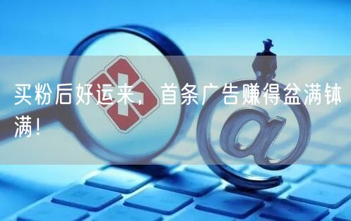 买粉后好运来，首条广告赚得盆满钵满！