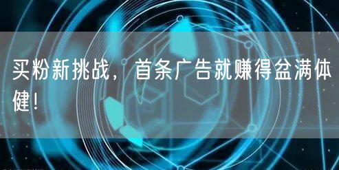 买粉新挑战，首条广告就赚得盆满体健！