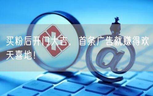 买粉后开门大吉，首条广告就赚得欢天喜地！