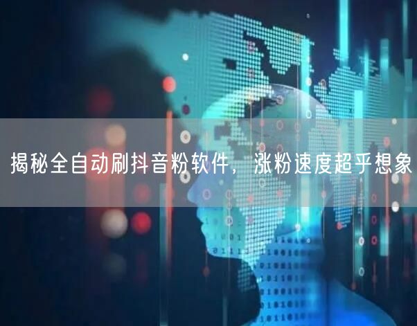 揭秘全自动刷抖音粉软件，涨粉速度超乎想象
