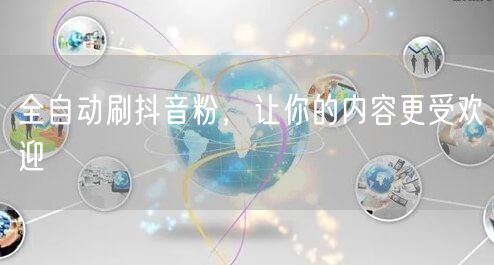 全自动刷抖音粉，让你的内容更受欢迎