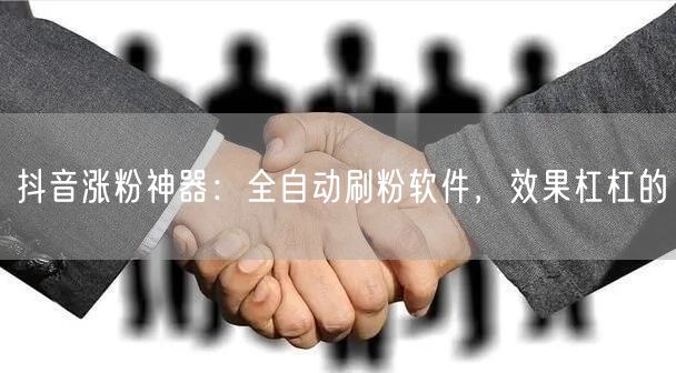 抖音涨粉神器：全自动刷粉软件，效果杠杠的