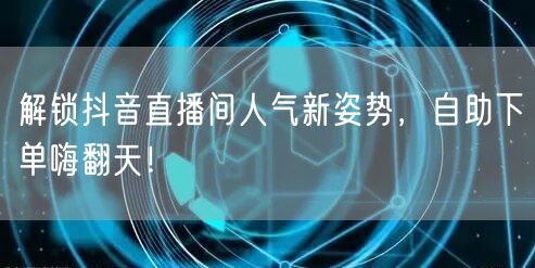 解锁抖音直播间人气新姿势，自助下单嗨翻天！