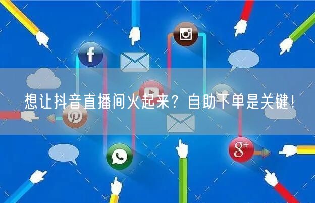 想让抖音直播间火起来？自助下单是关键！