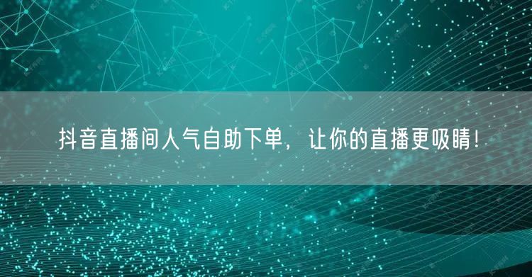 抖音直播间人气自助下单，让你的直播更吸睛
