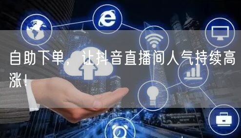 自助下单，让抖音直播间人气持续高涨！