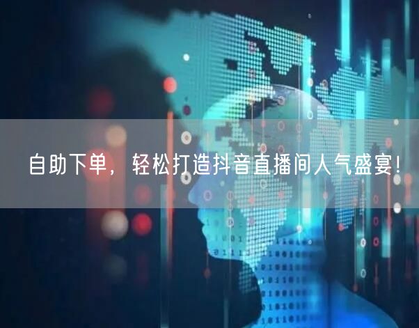 自助下单，轻松打造抖音直播间人气盛宴！