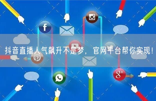 抖音直播人气飙升不是梦，官网平台帮你实现！