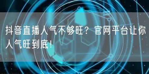 抖音直播人气不够旺？官网平台让你人气旺到底！