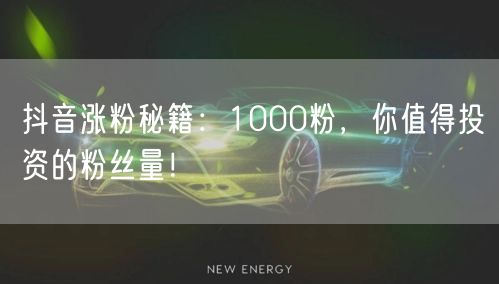 抖音涨粉秘籍：1000粉，你值得投资的粉丝量！