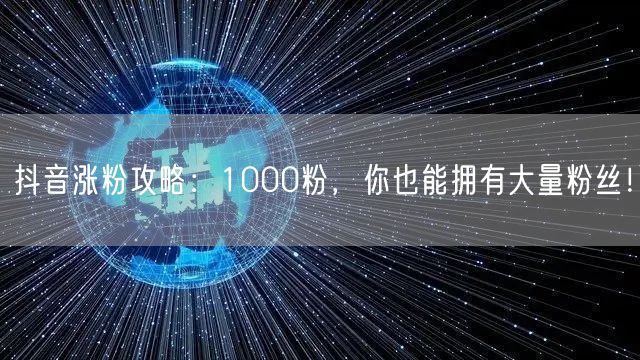 抖音涨粉攻略：1000粉，你也能拥有大量粉丝！