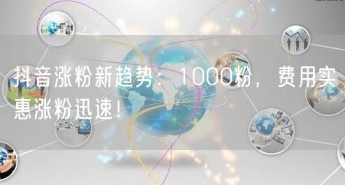 抖音涨粉新趋势：1000粉，费用实惠涨粉迅速！