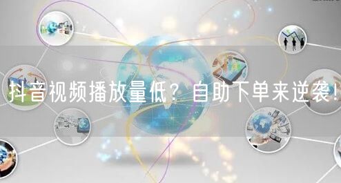抖音视频播放量低？自助下单来逆袭！