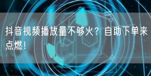 抖音视频播放量不够火？自助下单来点燃！