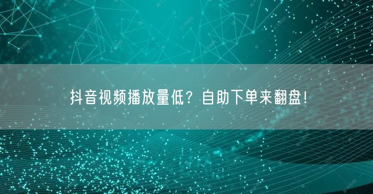 抖音视频播放量低？自助下单来翻盘！