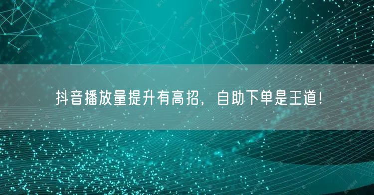 抖音播放量提升有高招，自助下单是王道！