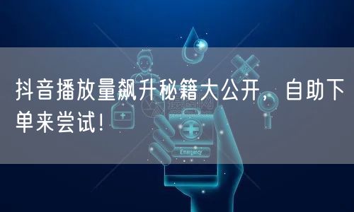 抖音播放量飙升秘籍大公开，自助下单来尝试！