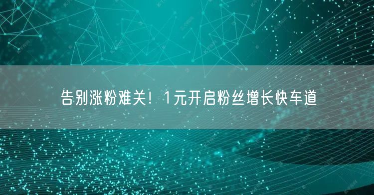 告别涨粉难关！1元开启粉丝增长快车道