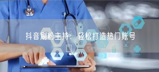 抖音刷粉主持：轻松打造热门账号