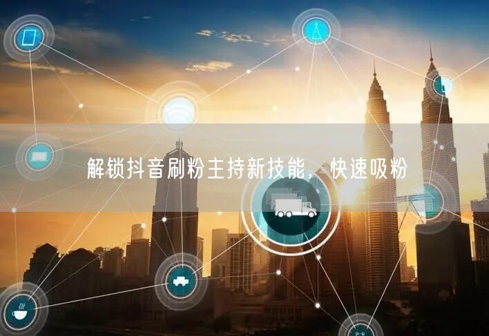 解锁抖音刷粉主持新技能，快速吸粉