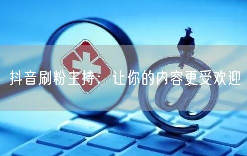 抖音刷粉主持：让你的内容更受欢迎