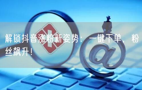 解锁抖音涨粉新姿势：一键下单，粉丝飙升！