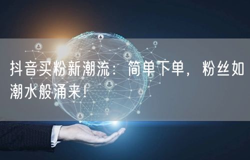 抖音买粉新潮流：简单下单，粉丝如潮水般涌来！