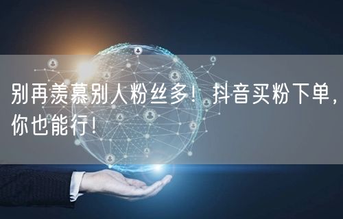 别再羡慕别人粉丝多！抖音买粉下单，你也能行！