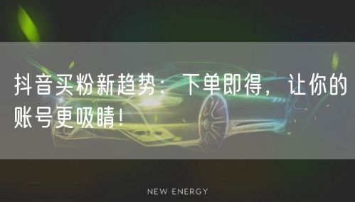 抖音买粉新趋势：下单即得，让你的账号更吸睛！