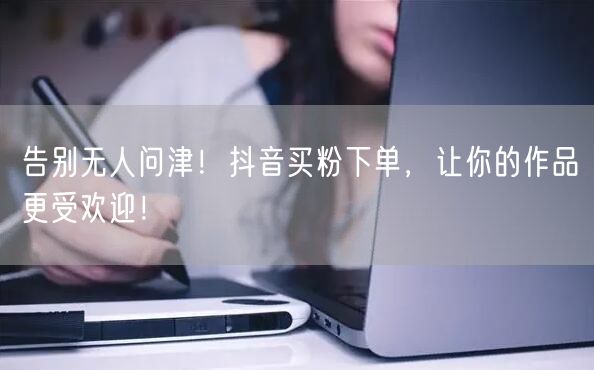 告别无人问津！抖音买粉下单，让你的作品更受欢迎！