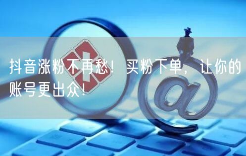 抖音涨粉不再愁！买粉下单，让你的账号更出众！